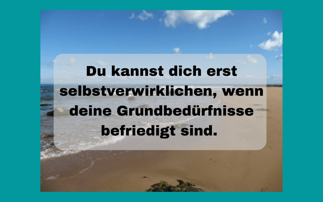 Du kannst dich erst selbst verwirklichen, wenn deine Grundbedürfnisse befriedigt sind